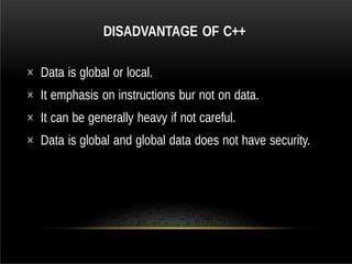 DISADVANTAGE OF C++
× Data is global or local.
× It emphasis on instructions bur not on data.
× It can be generally heavy if not careful.
× Data is global and global data does not have security.
 