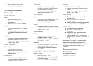 o Análisis de generación de residuos,
contaminación del aire y ruido.
Usos de las habilitaciones residenciales
Tipos de viviendas
Viviendas unifamiliares:
Aislada:
 Mayor privacidad y seguridad.
 Costos elevados de adquisición y
mantenimiento.
 Menor interacción social (Ley N° 29090).
Adosada:
 Menores costos comparados con viviendas
aisladas.
 Menor privacidad, mayor interacción social.
 Posibilidad de compartir espacios comunes
(RNE).
En hilera:
 Económicas en adquisición y mantenimiento.
 Menor privacidad, mayor interacción social.
 Compartición de espacios comunes como calles
o plazas (Ley N° 29090).
Viviendas multifamiliares:
Edificio de departamentos:
 Optimización del uso del suelo.
 Reducción de costos por vivienda.
 Requiere administración y mantenimiento
adecuados (RNE).
Vivienda colectiva:
 Fomenta interacción social y comunidad.
 Menor privacidad, necesidad de normas de
convivencia claras (Ley N° 27157).
Vivienda-taller:
 Combina uso residencial y espacio para
actividades artesanales o pequeñas industrias.
 Generación de ingresos adicionales.
 Cumplimiento de requisitos de seguridad,
salubridad y accesibilidad (RNE).
Residencial hotelero:
Hoteles:
 Alojamiento de lujo, amplia gama de servicios.
 Generación de empleo y dinamización
económica (Ley N° 29408).
Hostales:
 Alojamiento económico con servicios básicos.
 Cumplimiento de requisitos básicos de seguridad
e higiene (Ley N° 29408).
Residencial turística:
Cabañas:
 Alojamiento rústico en entornos naturales.
 Popular entre familias y grupos.
 Cumplimiento de requisitos de sostenibilidad
ambiental (Ley N° 26834).
Bungalows:
 Alojamiento independiente con jardín o terraza.
 Ideal para privacidad y comodidad.
 Cumplimiento de requisitos de seguridad e
higiene (RNE).
EQUIPAMIENTO URBANO COMPATIBLE
Escuelas y colegios:
 Ubicación accesible y segura.
 Espacios adecuados y requisitos de seguridad,
accesibilidad e higiene.
 Personal docente calificado (Ley N° 28044).
Guarderías:
 Ubicación cercana a viviendas.
 Espacios adecuados para aulas, áreas de juego y
comedor.
 Cumplimiento de seguridad, accesibilidad e
higiene (Ley N° 28044).
Centros de salud:
 Zonas accesibles con buena cobertura de
transporte público.
 Consideración de densidad poblacional y
demanda médica.
 Espacios adecuados, cumplimiento de seguridad,
accesibilidad e higiene (Ley N° 26842).
Parques y plazas:
 Distribución equitativa en la ciudad.
 Accesibilidad, densidad poblacional
considerada.
 Áreas verdes, juegos infantiles, mobiliario
urbano y áreas de sombra.
 Espacios seguros, limpios y accesibles para
eventos culturales, deportivos o sociales (Ley N°
27972).
HABILITACIONES PARA USO INDUSTRIAL
Son aquellas destinadas predominantemente a la
edificación de locales industriales y que se realizan sobre
terrenos calificados con una Zonificación afín o
compatible.
Factores para su clasificación:
a) Usos permisibles.
b) Calidad mínima de obras.
c) Modalidad de ejecución.
 