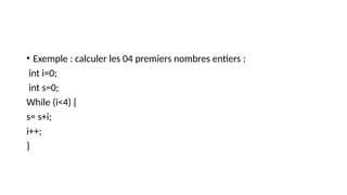 • Exemple : calculer les 04 premiers nombres entiers :
int i=0;
int s=0;
While (i<4) {
s= s+i;
i++;
}
 