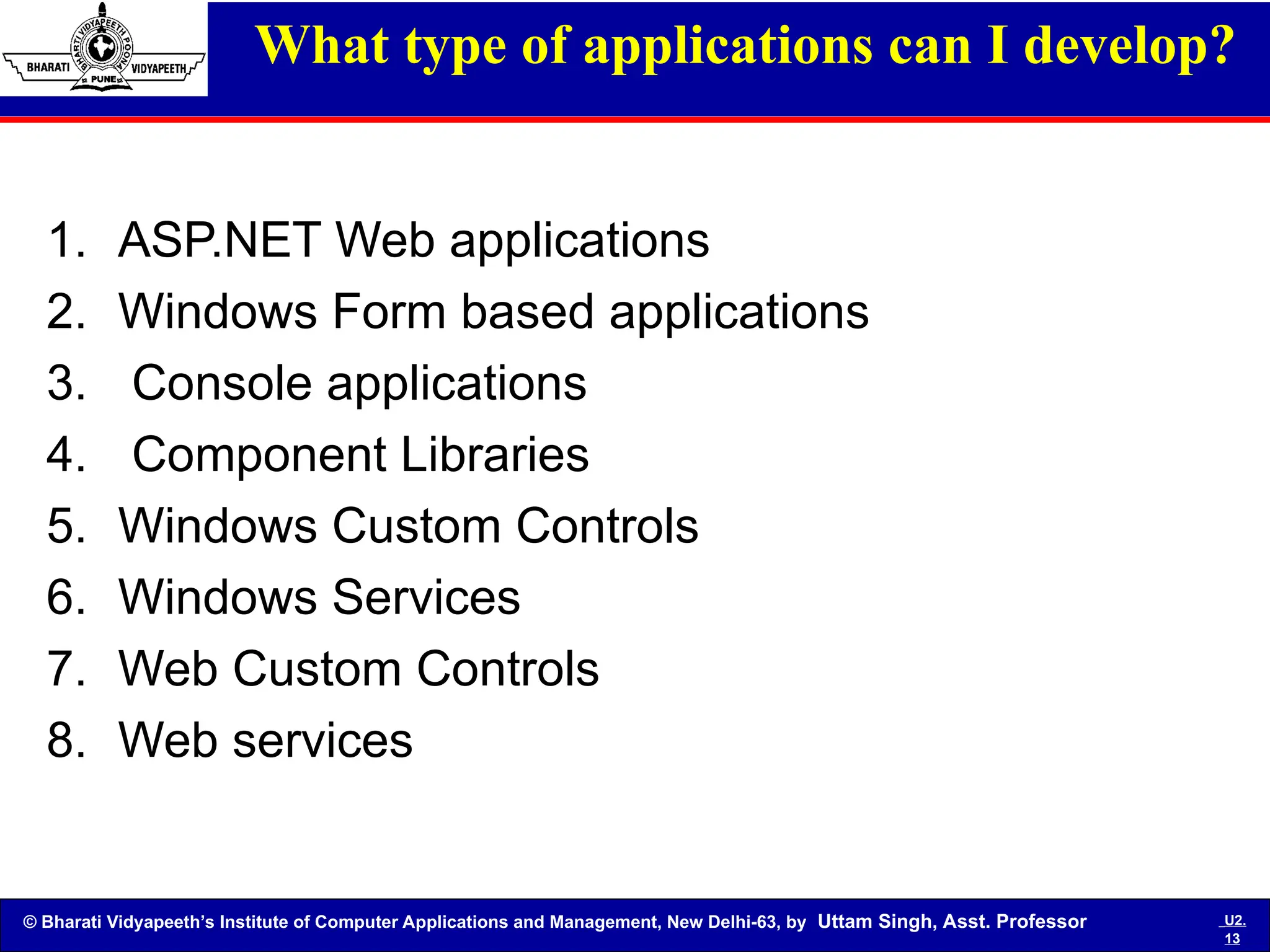 © Bharati Vidyapeeth’s Institute of Computer Applications and Management, New Delhi-63, by Uttam Singh, Asst. Professor U2.
13
What type of applications can I develop?
1. ASP.NET Web applications
2. Windows Form based applications
3. Console applications
4. Component Libraries
5. Windows Custom Controls
6. Windows Services
7. Web Custom Controls
8. Web services
 