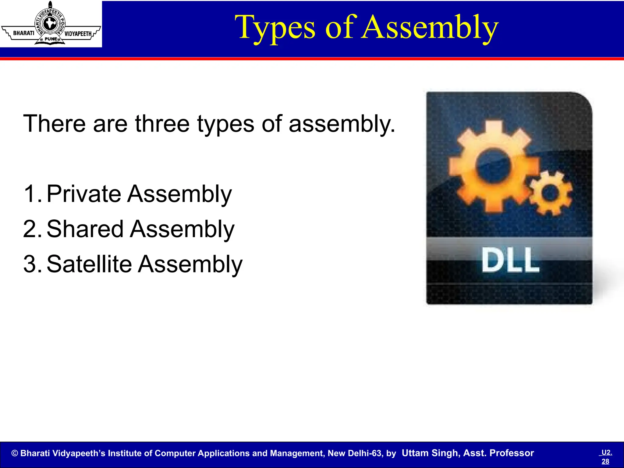 © Bharati Vidyapeeth’s Institute of Computer Applications and Management, New Delhi-63, by Uttam Singh, Asst. Professor U2.
28
There are three types of assembly.
1.Private Assembly
2.Shared Assembly
3.Satellite Assembly
Types of Assembly
 