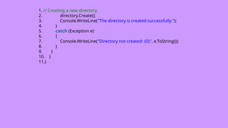 1. // Creating a new directory.
2. directory.Create();
3. Console.WriteLine("The directory is created successfully.");
4. }
5. catch (Exception e)
6. {
7. Console.WriteLine("Directory not created: {0}", e.ToString());
8. }
9. }
10. }
11.}
 