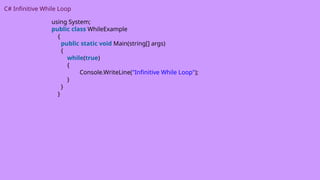 C# Infinitive While Loop
using System;
public class WhileExample
{
public static void Main(string[] args)
{
while(true)
{
Console.WriteLine("Infinitive While Loop");
}
}
}
 