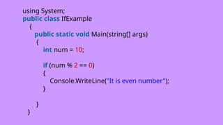 using System;
public class IfExample
{
public static void Main(string[] args)
{
int num = 10;
if (num % 2 == 0)
{
Console.WriteLine("It is even number");
}
}
}
 