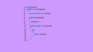 1.using System;
2. public class Employee
3. {
4. private static int counter;
5.
6. public Employee()
7. {
8. counter++;
9. }
10. public static int Counter()
11. {
12. get
13. {
14. return counter;
15. }
16. }
17. }
 