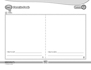 Lesson
Favorite Foods
Third Grade
Third Grade
9
182
Make.
1
I like to eat _________________________________
___________________________________________.
I like to drink _________________________________
___________________________________________.
1 2
T. monitor Ss work.
 