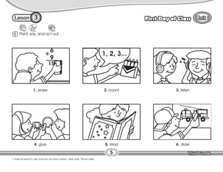 Lesson First Day of Class
1 Point, say, and act out.
T. have Ss point to, say, and act out each action. Next, play “Simon Says”.
5
3
1. erase 2. count 3. listen
4. glue 5. read 6. draw
 