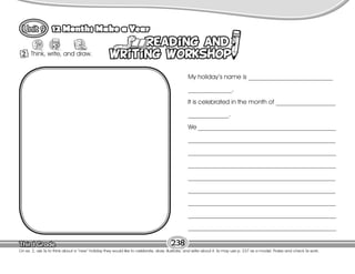Lesson
12 Months Make a Year
2 Think, write, and draw.
My holiday’s name is ___________________________
______________.
It is celebrated in the month of ___________________
_____________.
We ____________________________________________
_______________________________________________
_
_
_
_
_
_
_
_
_
_
_
_
_
_
_
_
_
_
_
_
_
_
_
_
_
_
_
_
_
_
_
_
_
_
_
_
_
_
_
_
_
_
_
_
_
_
_
_
_
_
_
_
_
_
_
_
_
_
_
_
_
_
_
_
_
_
_
_
_
_
_
_
_
_
_
_
_
_
_____________________________________________________________________________
_______________________________________________
_______________________________________________
________________________________________________________________
_________________________________________________________________
_________________________________________________________________
238
On ex. 2, ask Ss to think about a “new” holiday they would like to celebrate, draw, illustrate, and write about it. Ss may use p. 237 as a model. Praise and check Ss work.
 