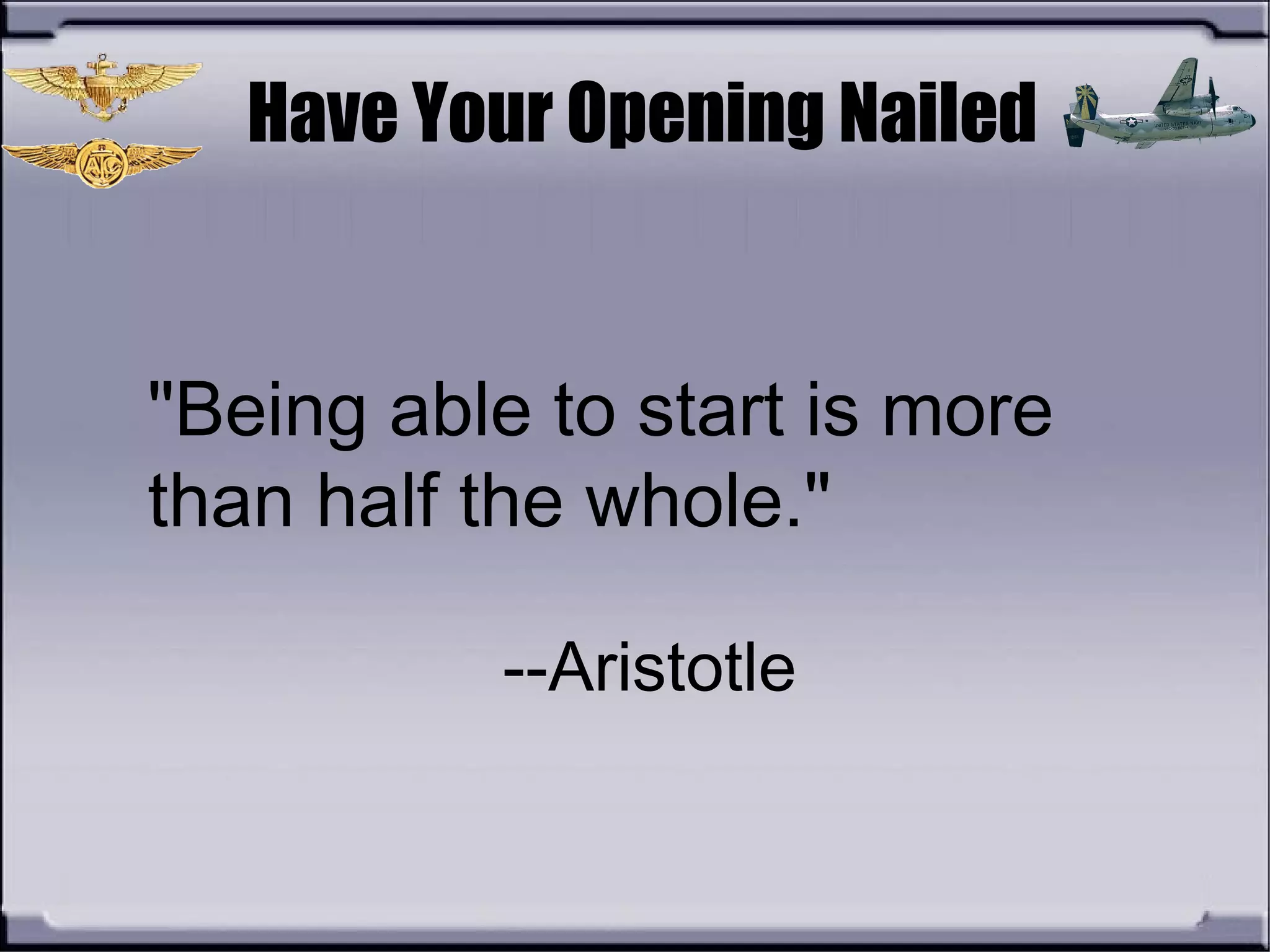 "Being able to start is more
than half the whole."
--Aristotle
Have Your Opening Nailed
 