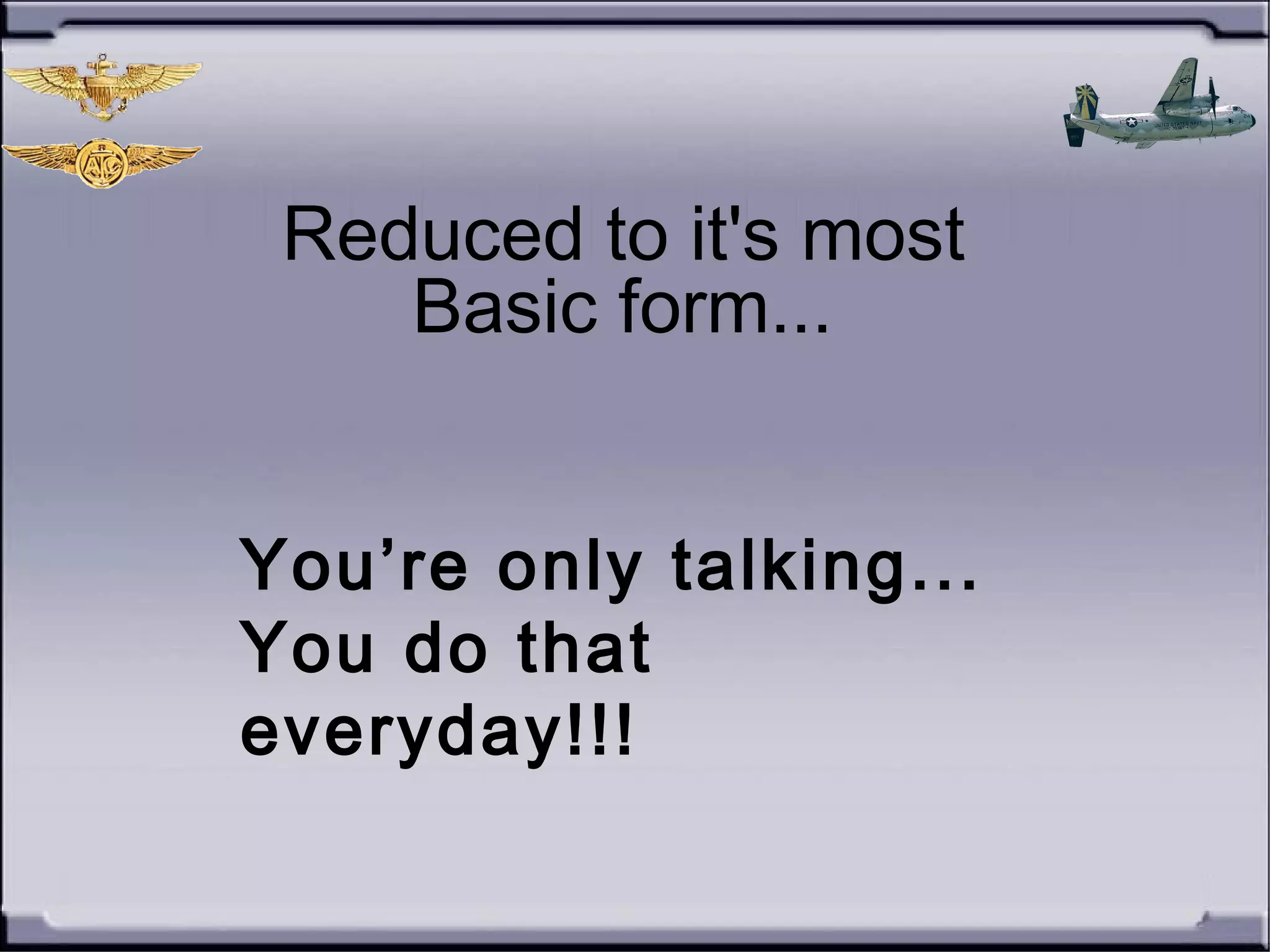 Reduced to it's most
Basic form...
You’re only talking...
You do that
everyday!!!
 