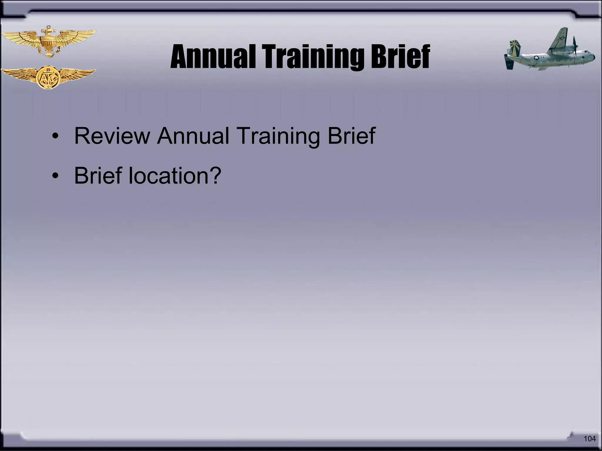 Annual Training Brief
• Review Annual Training Brief
• Brief location?
104
 