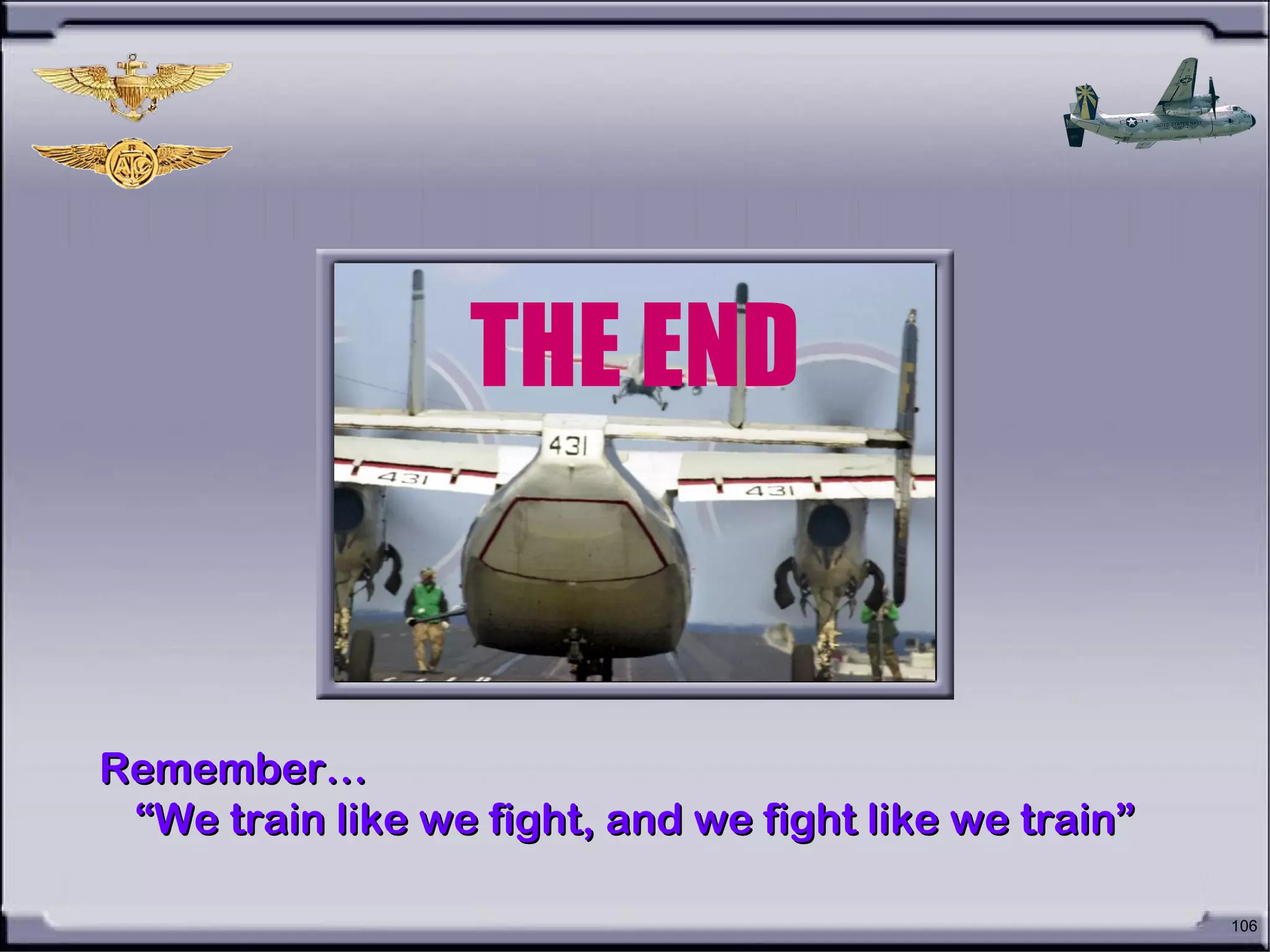 106
THE END
Remember…Remember…
““We train like we fight, and we fight like we train”We train like we fight, and we fight like we train”
 