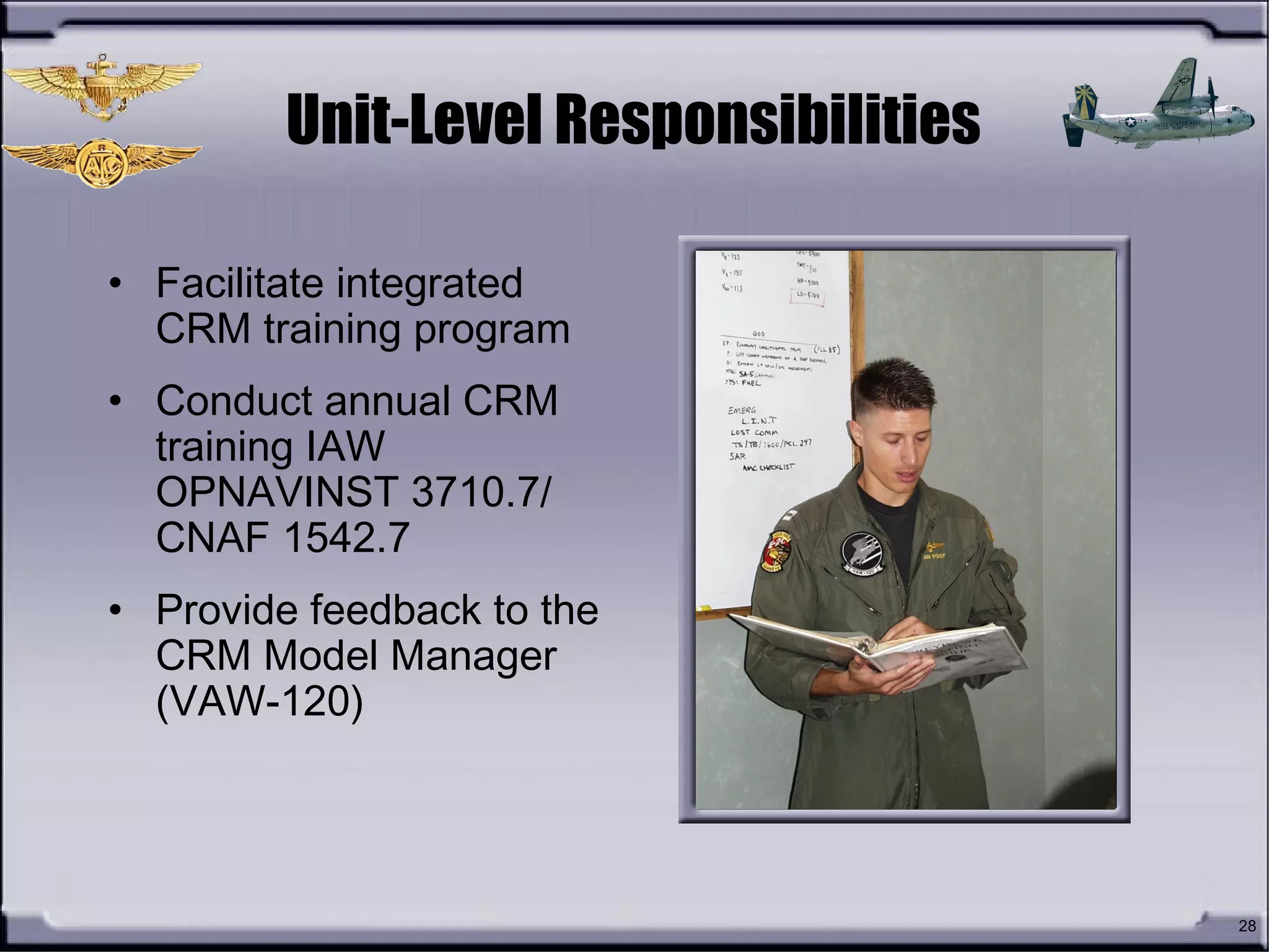 28
Unit-Level Responsibilities
• Facilitate integrated
CRM training program
• Conduct annual CRM
training IAW
OPNAVINST 3710.7/
CNAF 1542.7
• Provide feedback to the
CRM Model Manager
(VAW-120)
 