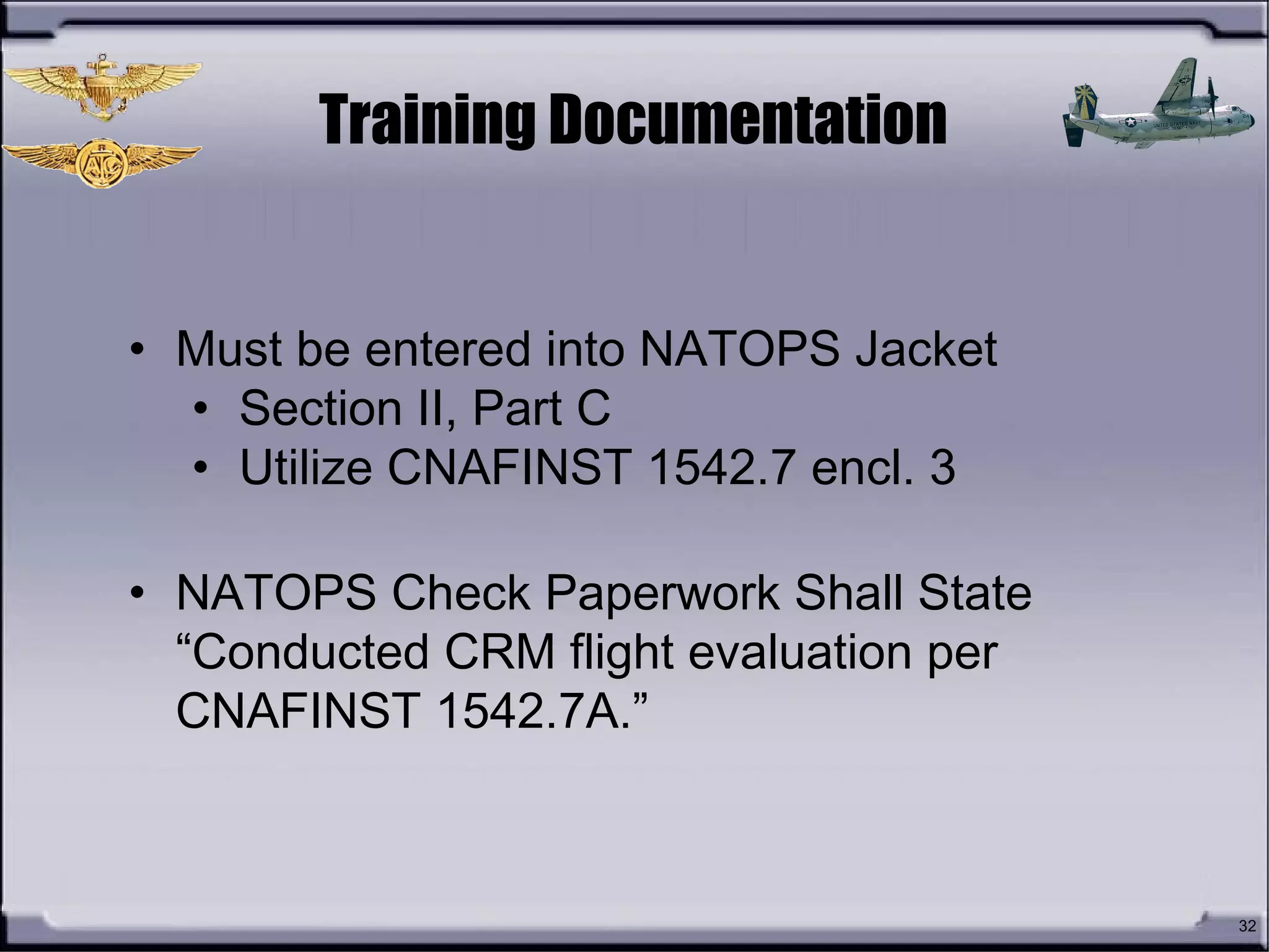 32
• Must be entered into NATOPS Jacket
• Section II, Part C
• Utilize CNAFINST 1542.7 encl. 3
• NATOPS Check Paperwork Shall State
“Conducted CRM flight evaluation per
CNAFINST 1542.7A.”
Training Documentation
 