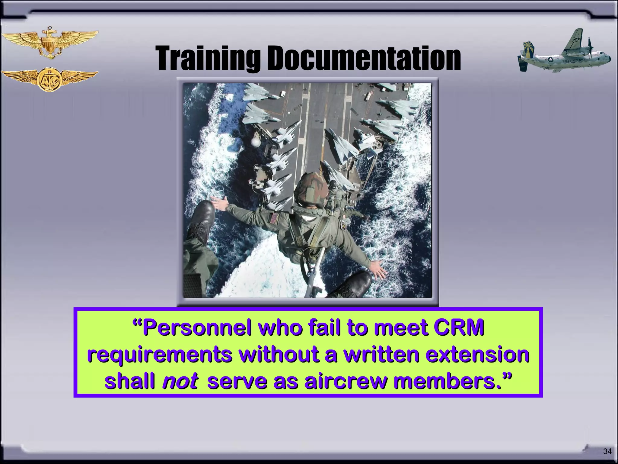 34
Training Documentation
““Personnel who fail to meet CRMPersonnel who fail to meet CRM
requirements without a written extensionrequirements without a written extension
shallshall notnot serve as aircrew members.”serve as aircrew members.”
 