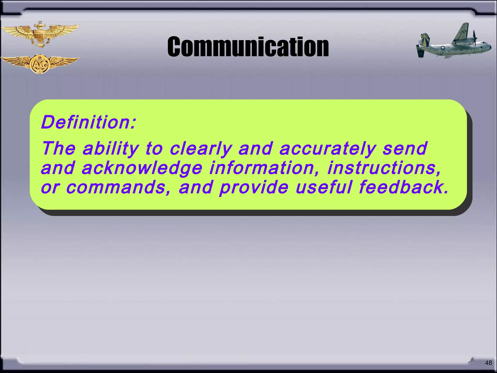 • What is
Communication?
48
Communication
Definition:
The ability to clearly and accurately send
and acknowledge information, instructions,
or commands, and provide useful feedback.
Definition:
The ability to clearly and accurately send
and acknowledge information, instructions,
or commands, and provide useful feedback.
 