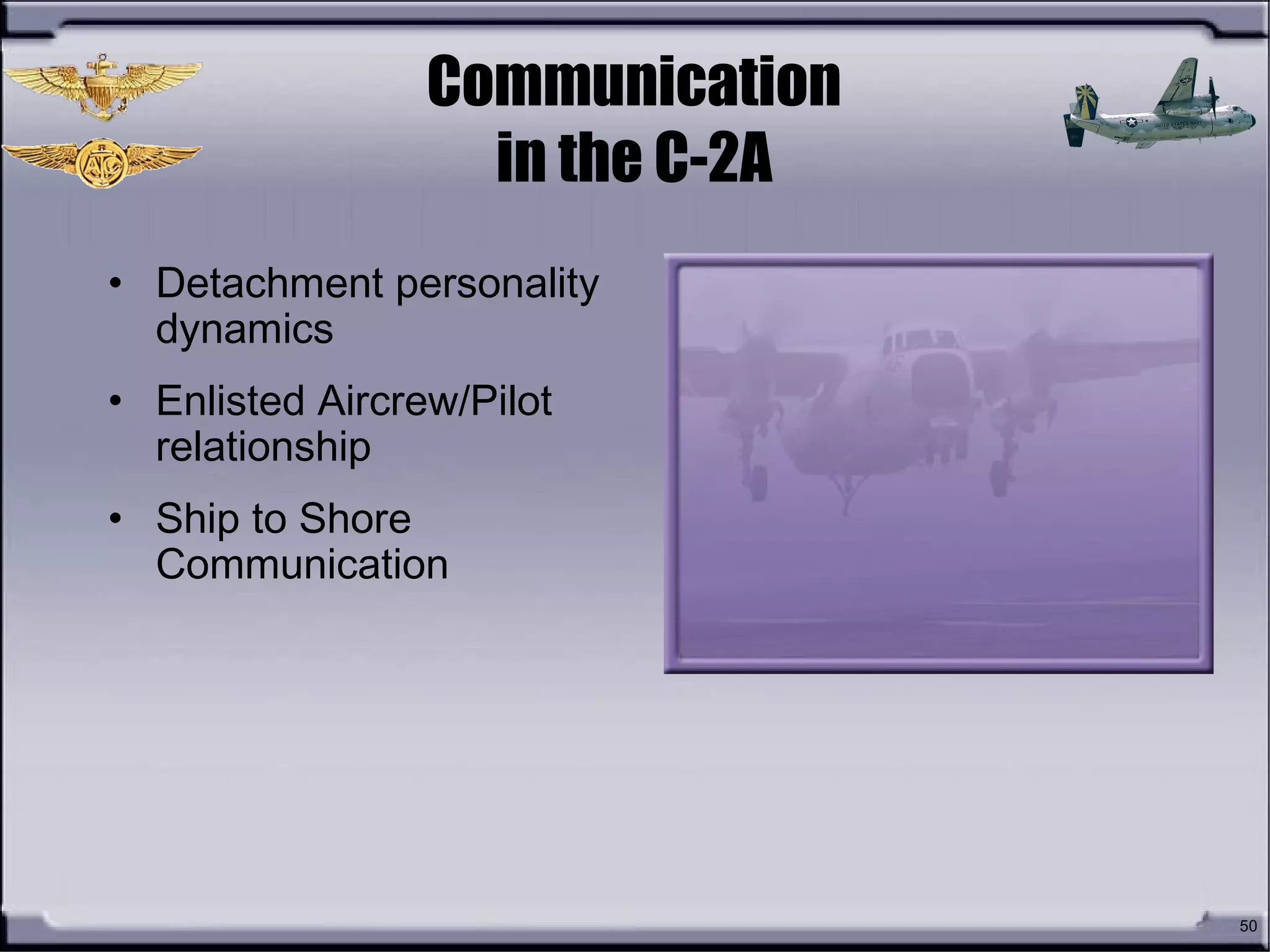 50
Communication
in the C-2A
• Detachment personality
dynamics
• Enlisted Aircrew/Pilot
relationship
• Ship to Shore
Communication
 