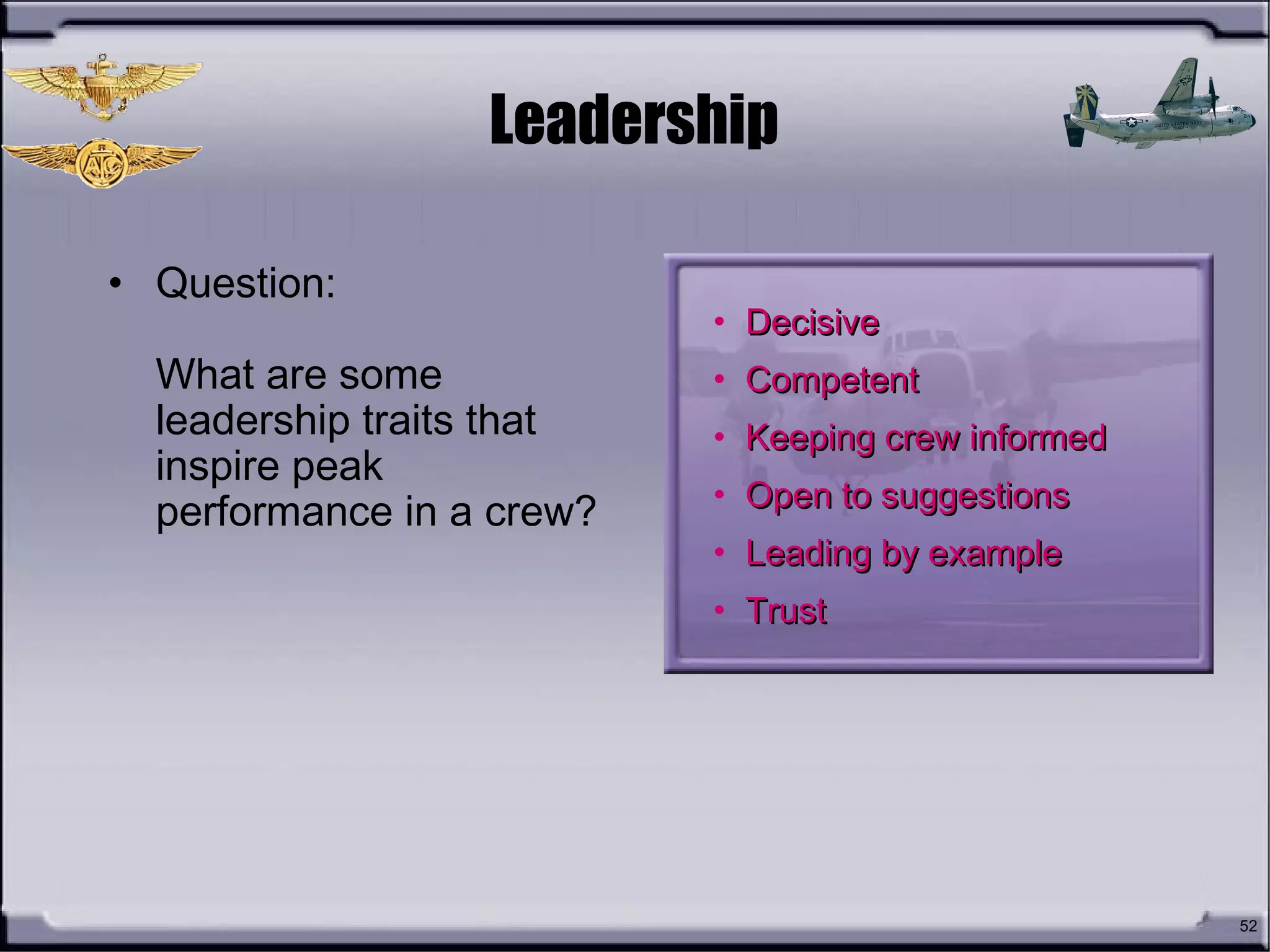 52
Leadership
• Question:
What are some
leadership traits that
inspire peak
performance in a crew?
• DecisiveDecisive
• CompetentCompetent
• Keeping crew informedKeeping crew informed
• Open to suggestionsOpen to suggestions
• Leading by exampleLeading by example
• TrustTrust
 