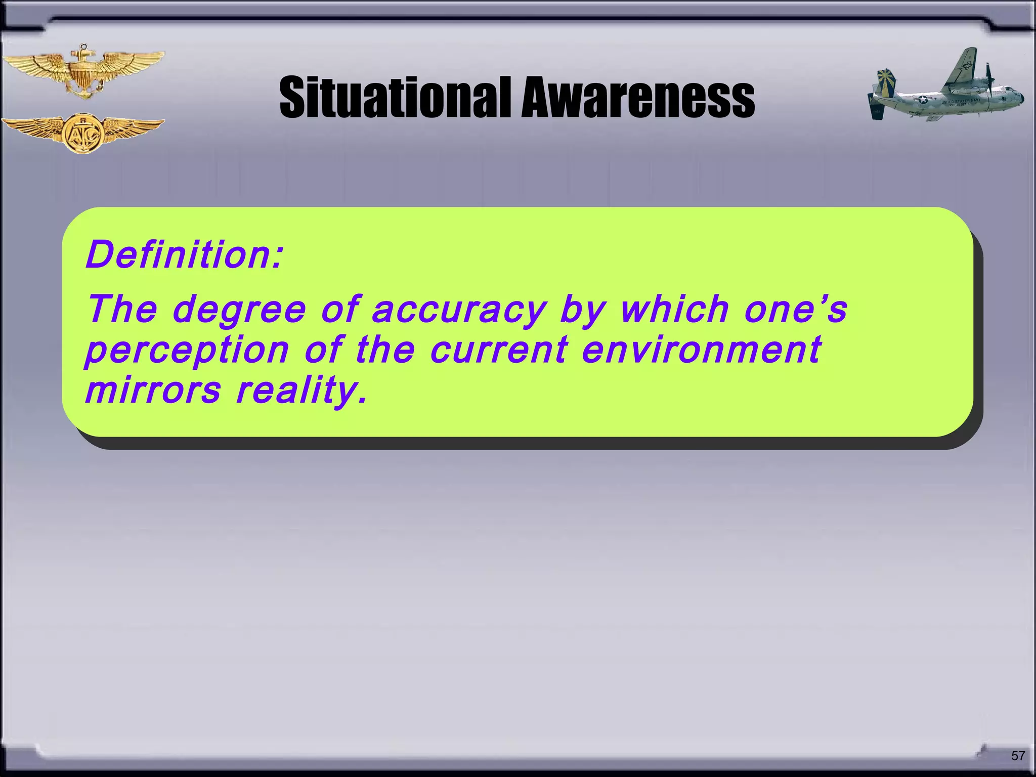 • What is
Situational
Awareness?
?
57
Situational Awareness
Definition:
The degree of accuracy by which one’s
perception of the current environment
mirrors reality.
Definition:
The degree of accuracy by which one’s
perception of the current environment
mirrors reality.
 