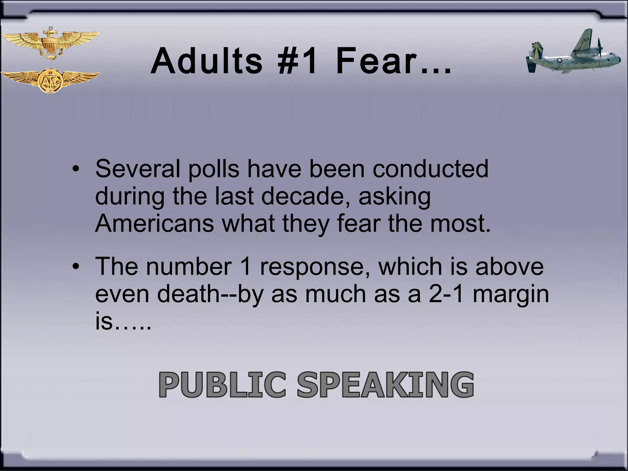 • Several polls have been conducted
during the last decade, asking
Americans what they fear the most.
• The number 1 response, which is above
even death--by as much as a 2-1 margin
is…..
Adults #1 Fear…
 