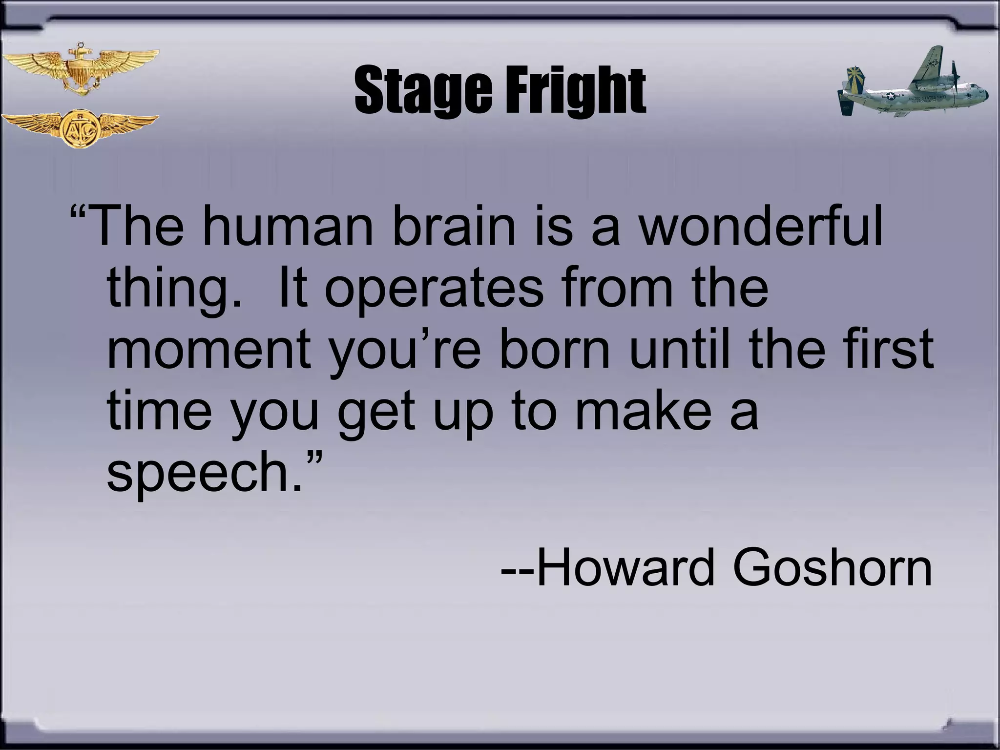 Stage Fright
“The human brain is a wonderful
thing. It operates from the
moment you’re born until the first
time you get up to make a
speech.”
--Howard Goshorn
 