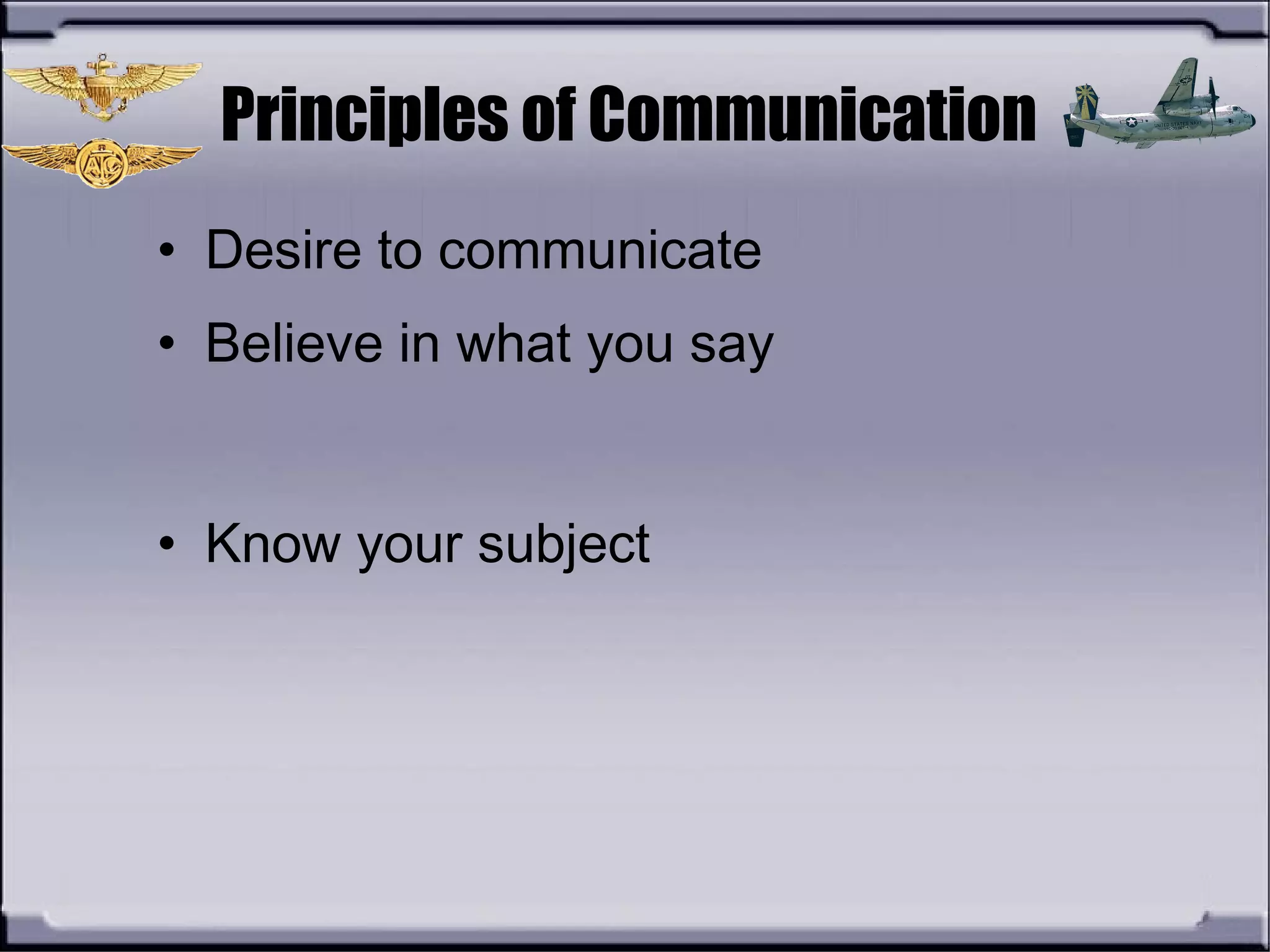 Principles of Communication
• Desire to communicate
• Believe in what you say
• Know your subject
 