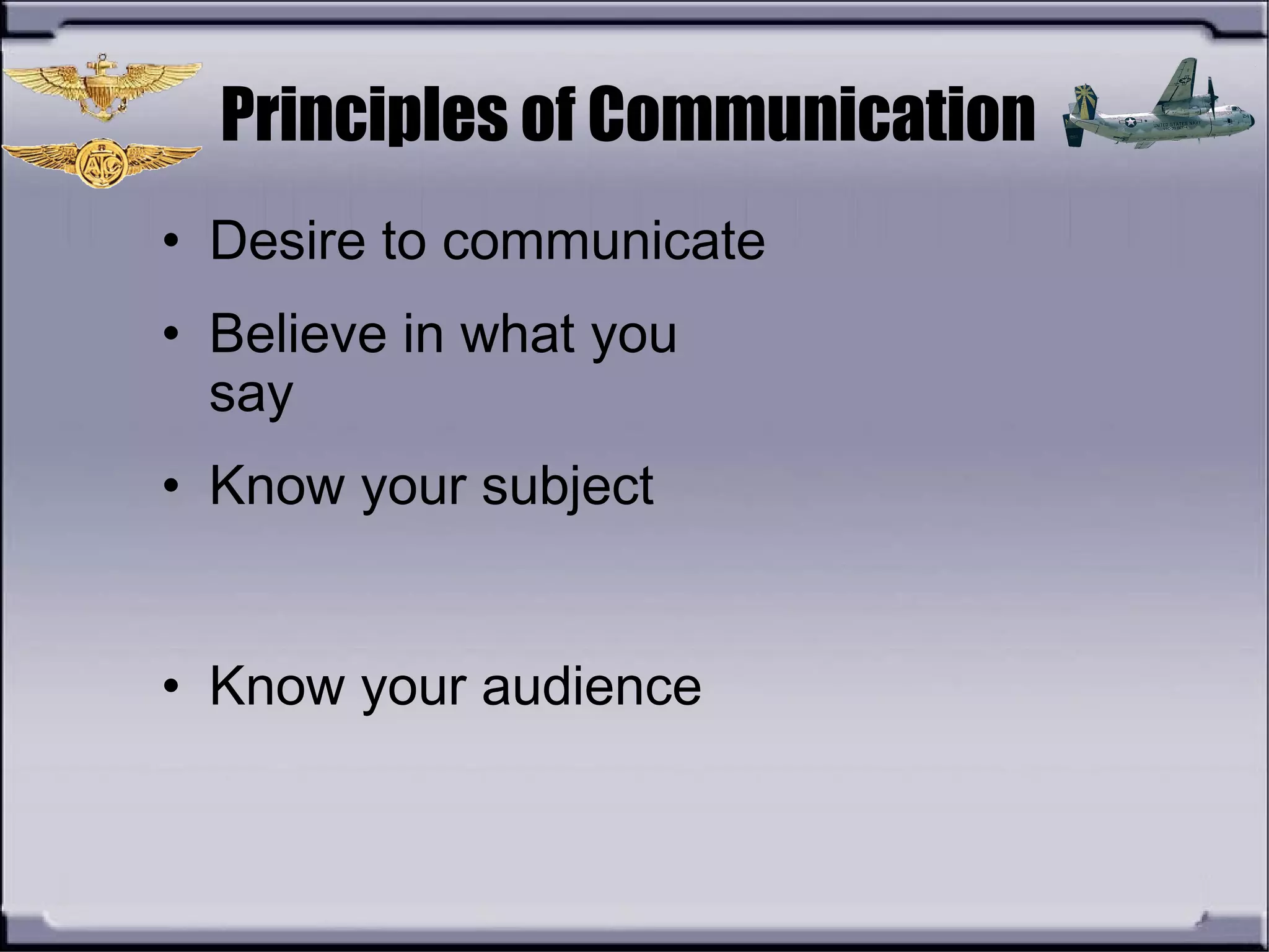Principles of Communication
• Desire to communicate
• Believe in what you
say
• Know your subject
• Know your audience
 