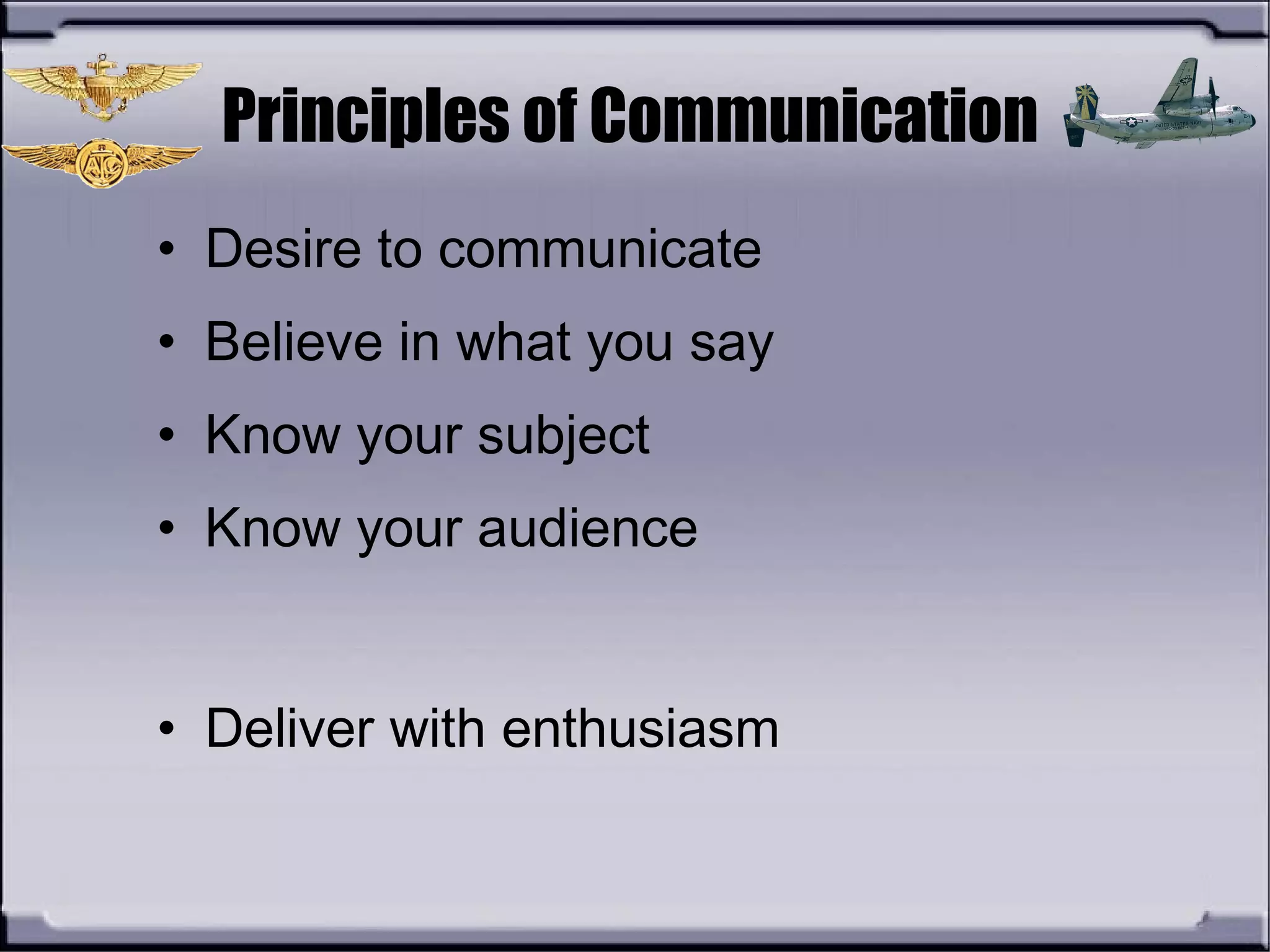 Principles of Communication
• Desire to communicate
• Believe in what you say
• Know your subject
• Know your audience
• Deliver with enthusiasm
 