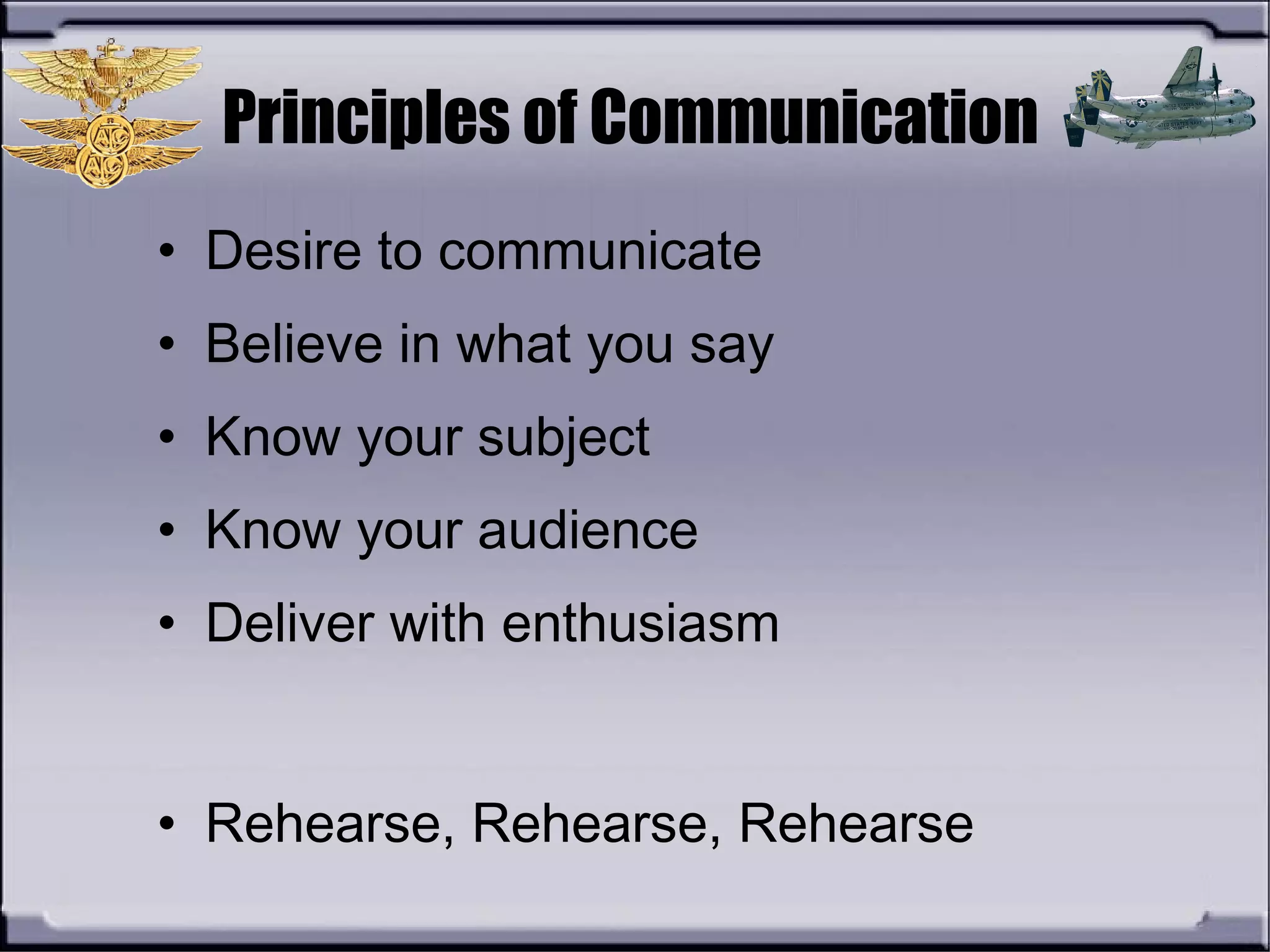 Principles of Communication
• Desire to communicate
• Believe in what you say
• Know your subject
• Know your audience
• Deliver with enthusiasm
• Rehearse, Rehearse, Rehearse
 