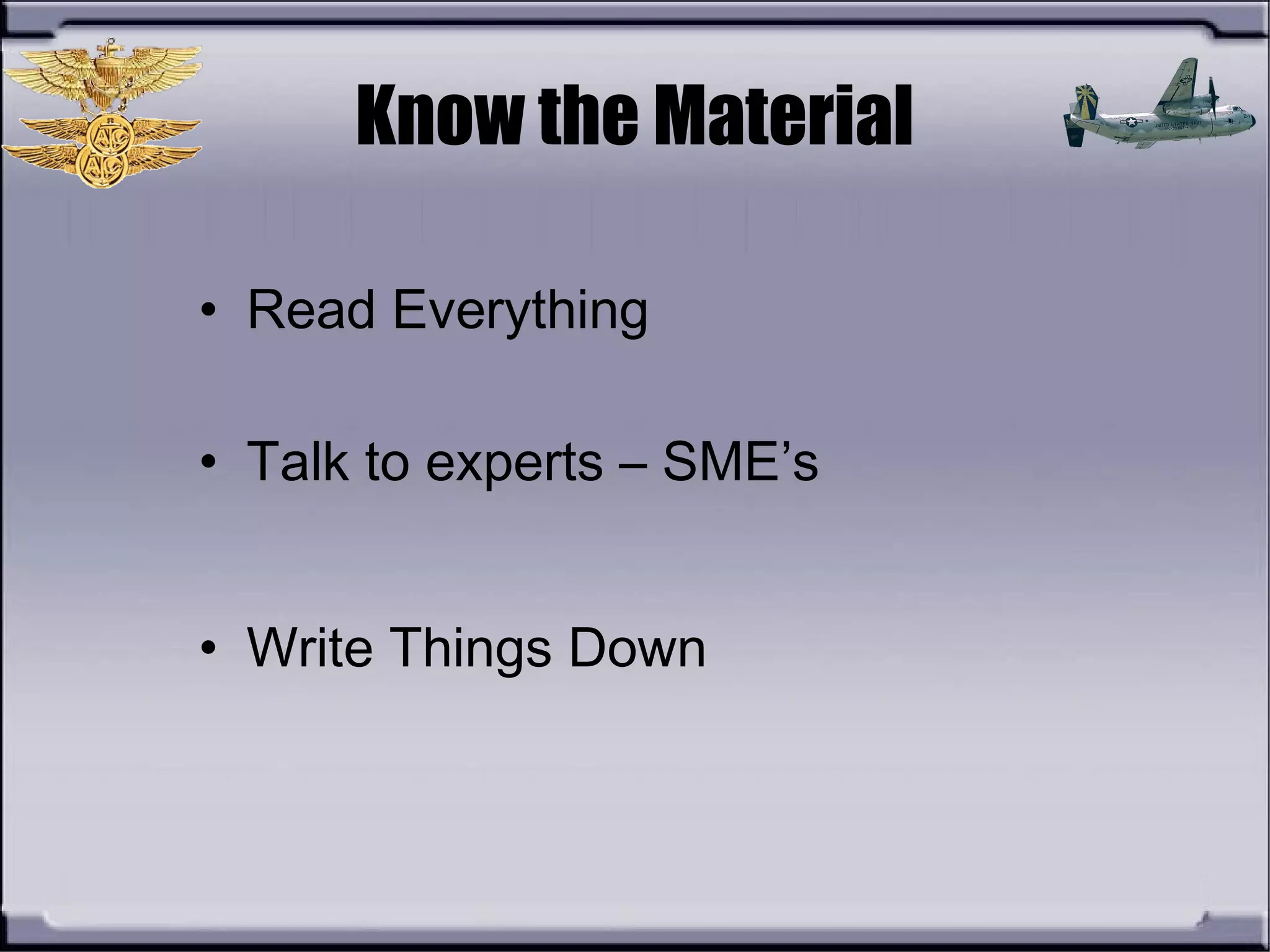 Know the Material
• Read Everything
• Talk to experts – SME’s
• Write Things Down
 