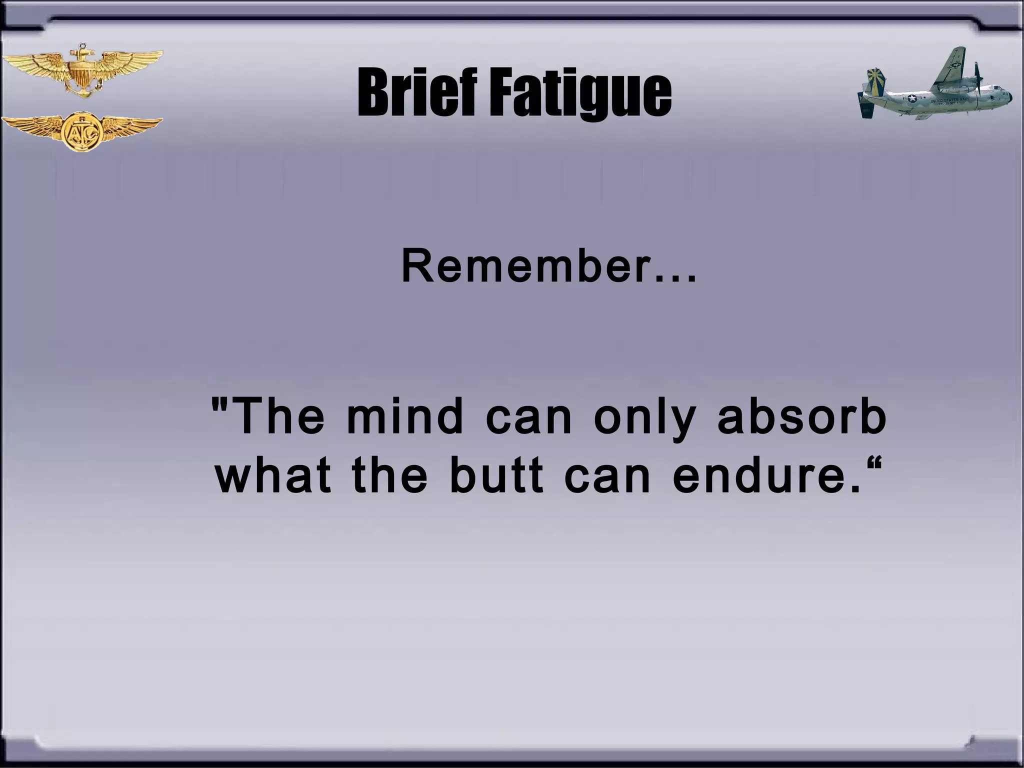 Remember...
"The mind can only absorb
what the butt can endure.“
Brief Fatigue
 