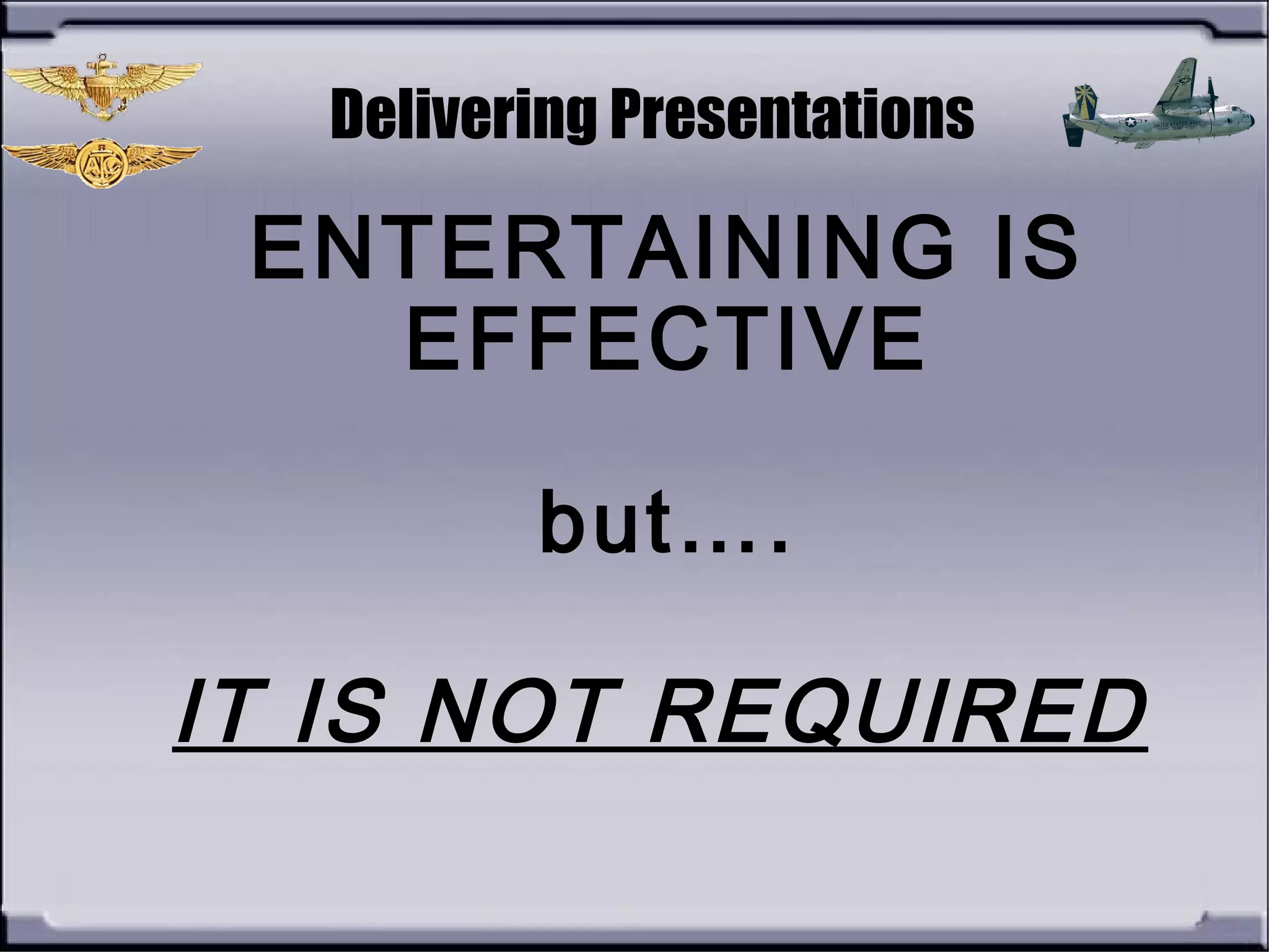 Delivering Presentations
ENTERTAINING IS
EFFECTIVE
but….
IT IS NOT REQUIRED
 