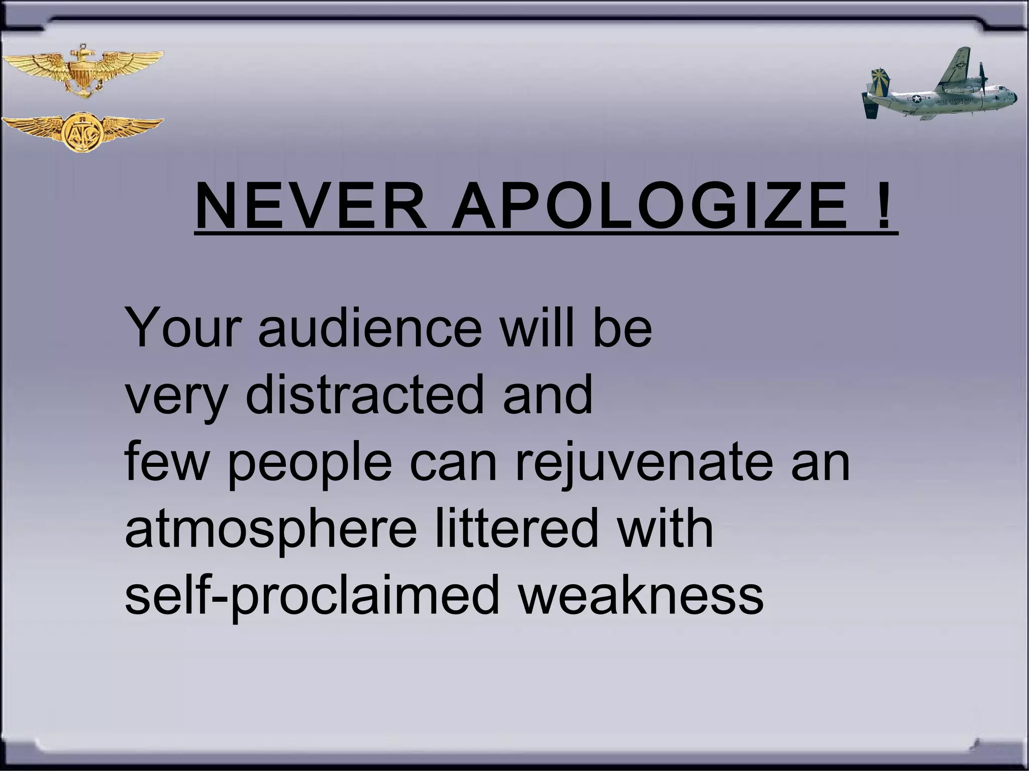 NEVER APOLOGIZE !
Your audience will be
very distracted and
few people can rejuvenate an
atmosphere littered with
self-proclaimed weakness
 