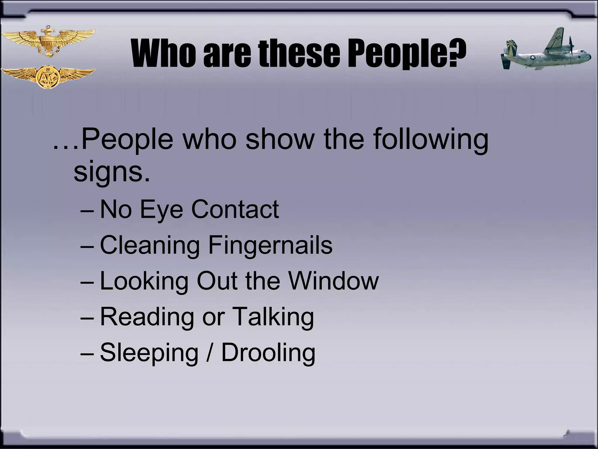 Who are these People?
…People who show the following
signs.
– No Eye Contact
– Cleaning Fingernails
– Looking Out the Window
– Reading or Talking
– Sleeping / Drooling
 