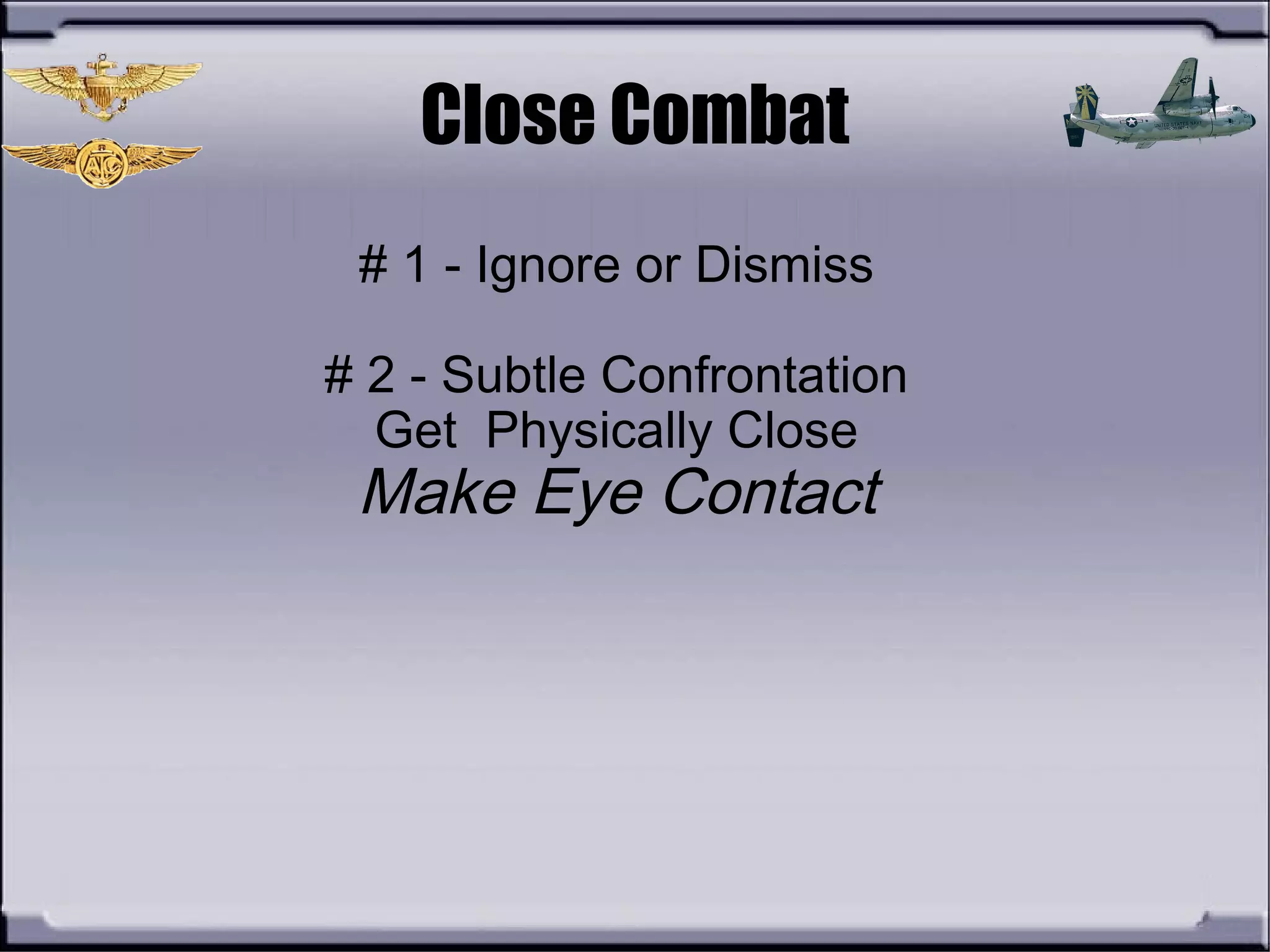 Close Combat
# 1 - Ignore or Dismiss
# 2 - Subtle Confrontation
Get Physically Close
Make Eye Contact
 