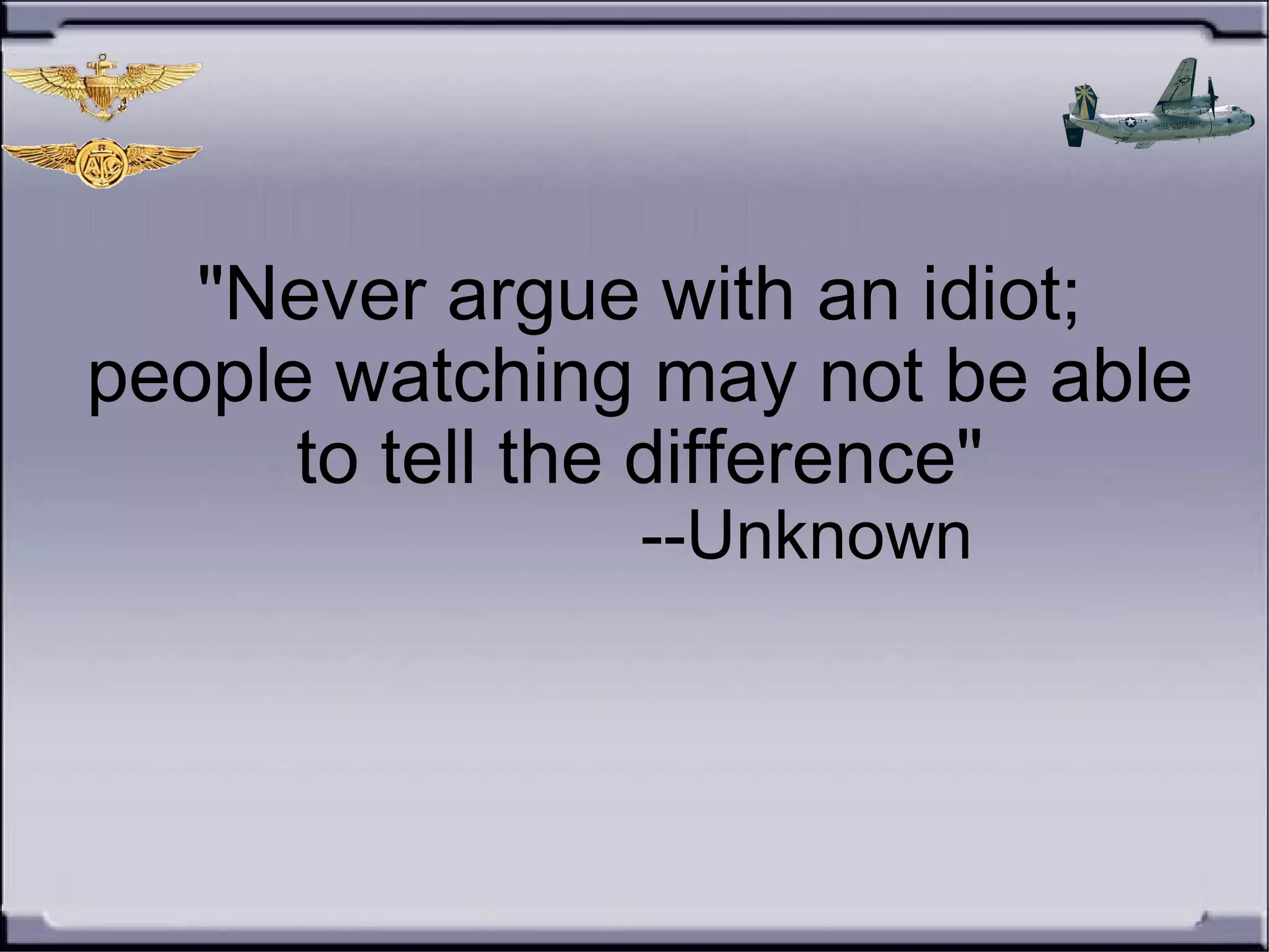 "Never argue with an idiot;
people watching may not be able
to tell the difference"
--Unknown
 