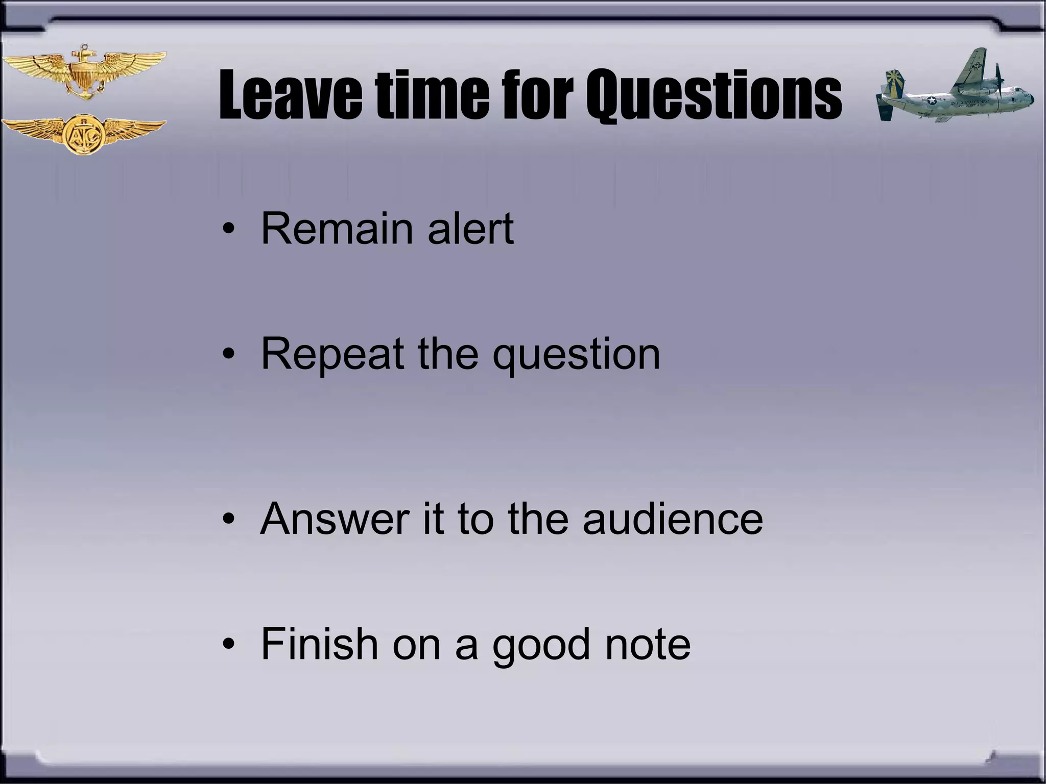 Leave time for Questions
• Remain alert
• Repeat the question
• Answer it to the audience
• Finish on a good note
 