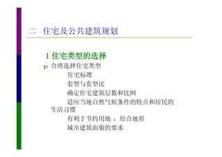 二 住宅及公共建筑规划

 １住宅类型的选择
 p   合理选择住宅类型
        住宅标准
        套型与套型比
        确定住宅建筑层数和比例
        适应当地自然气候条件的特点和居民的
     生活习惯
        有利于节约用地 ，结合地形
        城市建筑面貌的要求
 
