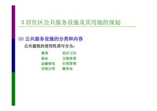 ３居住区公共服务设施及其用地的规划

⑴ 公共服务设施的分类和内容
 公共建筑的使用性质可分为：
     教育     医疗卫生
     商业     文娱体育
     金融邮电   行政管理
     市政公用   服务业
 