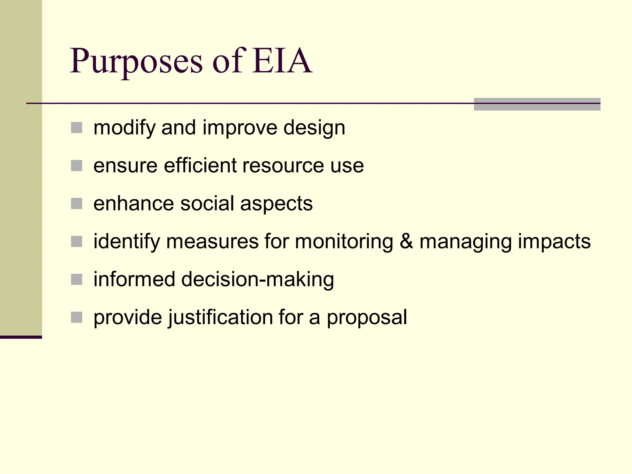 Purposes of EIA
 modify and improve design
 ensure efficient resource use
 enhance social aspects
 identify measures for monitoring & managing impacts
 informed decision-making
 provide justification for a proposal
 