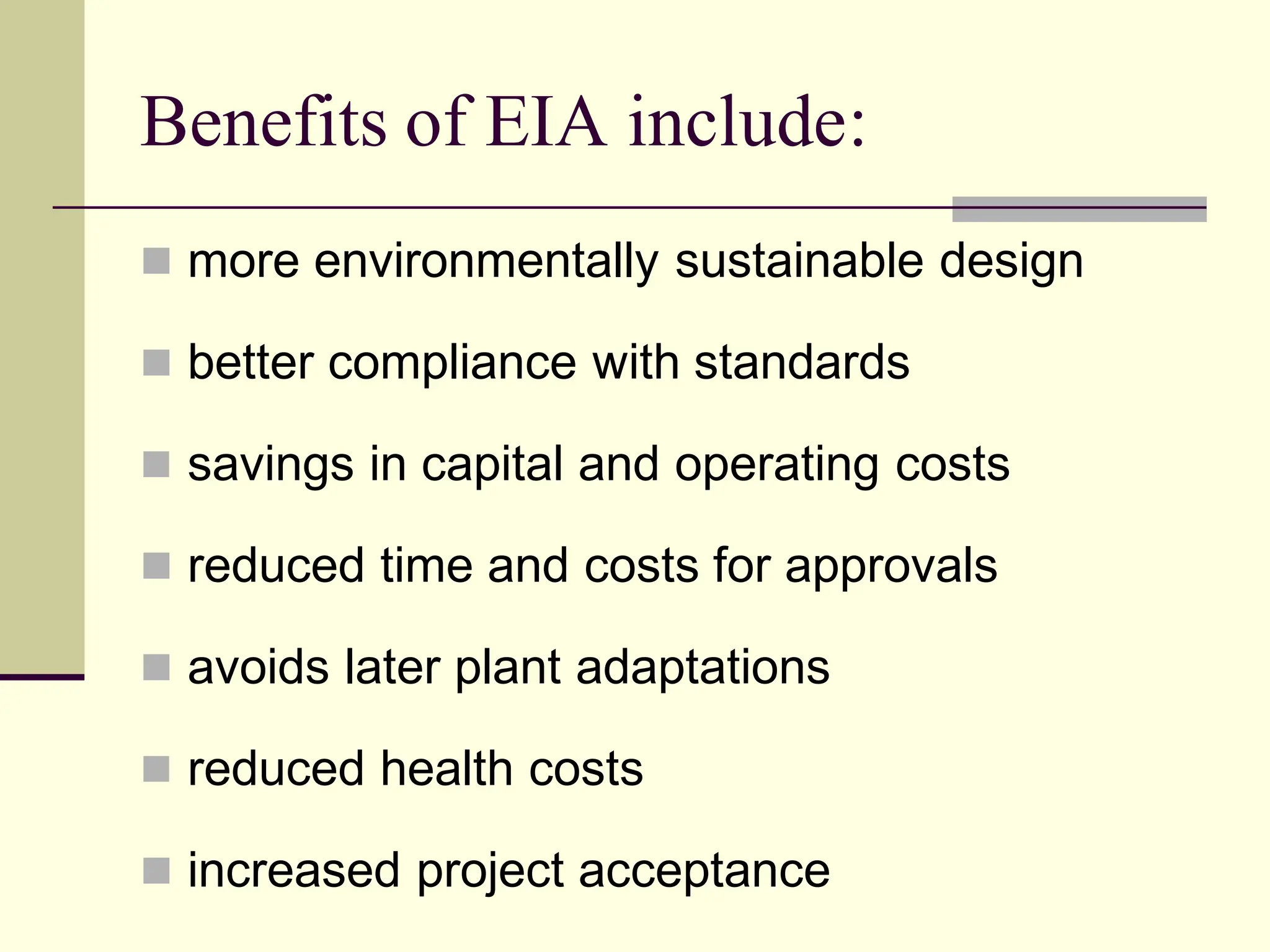 Benefits of EIA include:
 more environmentally sustainable design
 better compliance with standards
 savings in capital and operating costs
 reduced time and costs for approvals
 avoids later plant adaptations
 reduced health costs
 increased project acceptance
 
