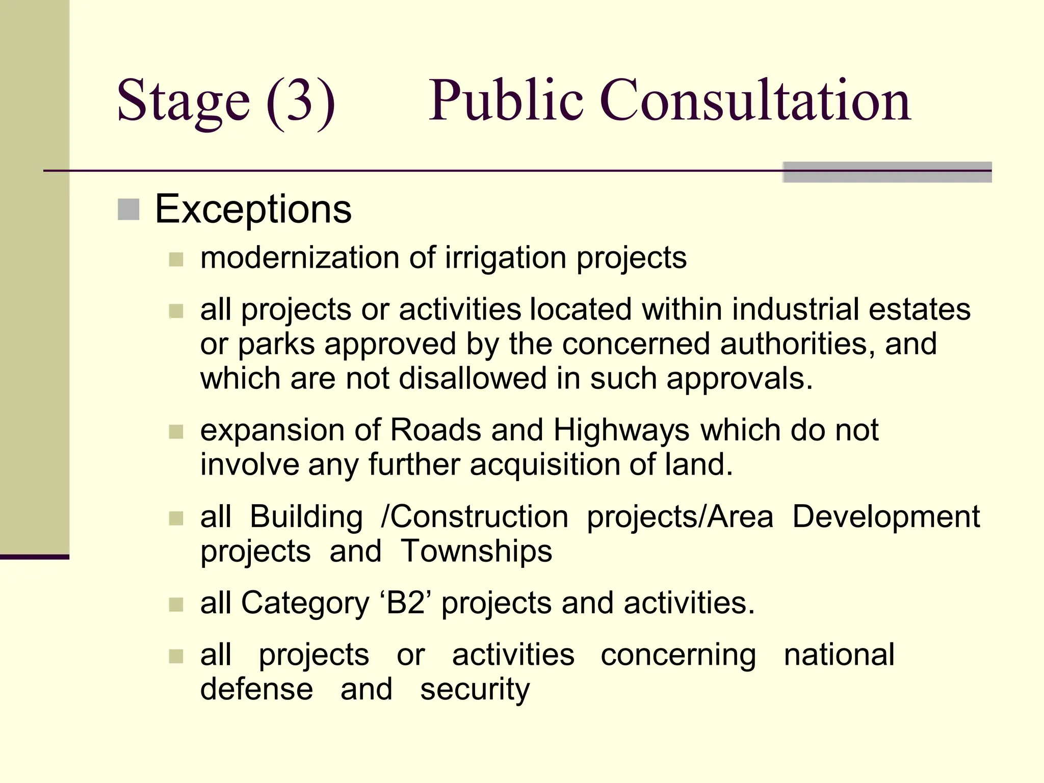 Stage (3) Public Consultation
 Exceptions
 modernization of irrigation projects
 all projects or activities located within industrial estates
or parks approved by the concerned authorities, and
which are not disallowed in such approvals.
 expansion of Roads and Highways which do not
involve any further acquisition of land.
 all Building /Construction projects/Area Development
projects and Townships
 all Category ‘B2’ projects and activities.
 all projects or activities concerning national
defense and security
 