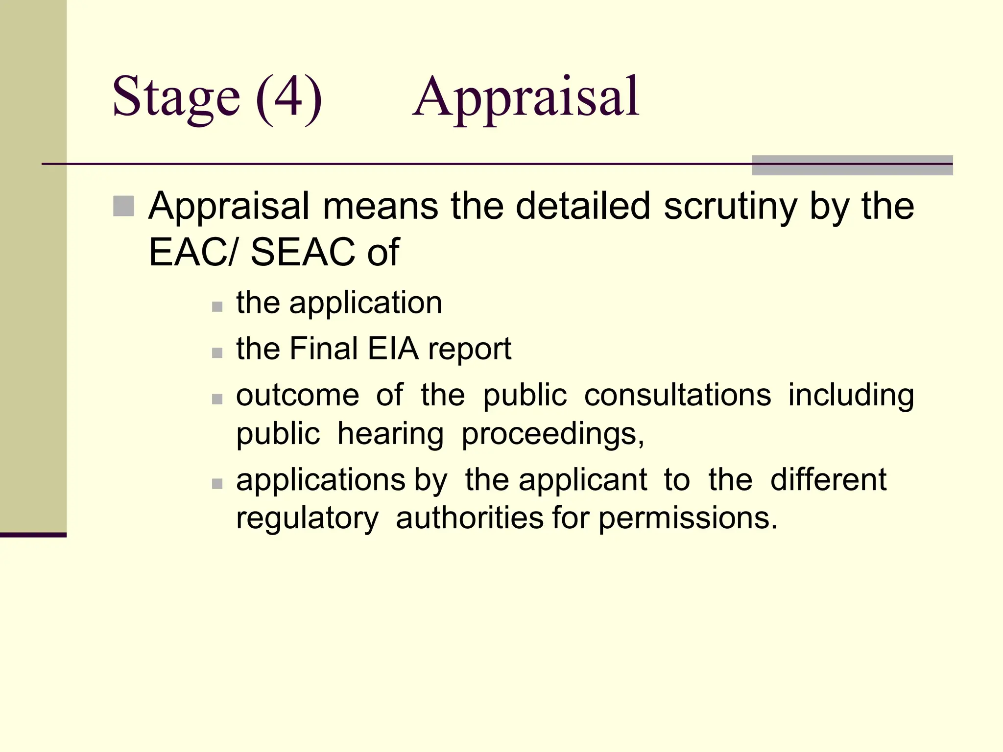Stage (4) Appraisal
 Appraisal means the detailed scrutiny by the
EAC/ SEAC of
 the application
 the Final EIA report
 outcome of the public consultations including
public hearing proceedings,
 applications by the applicant to the different
regulatory authorities for permissions.
 