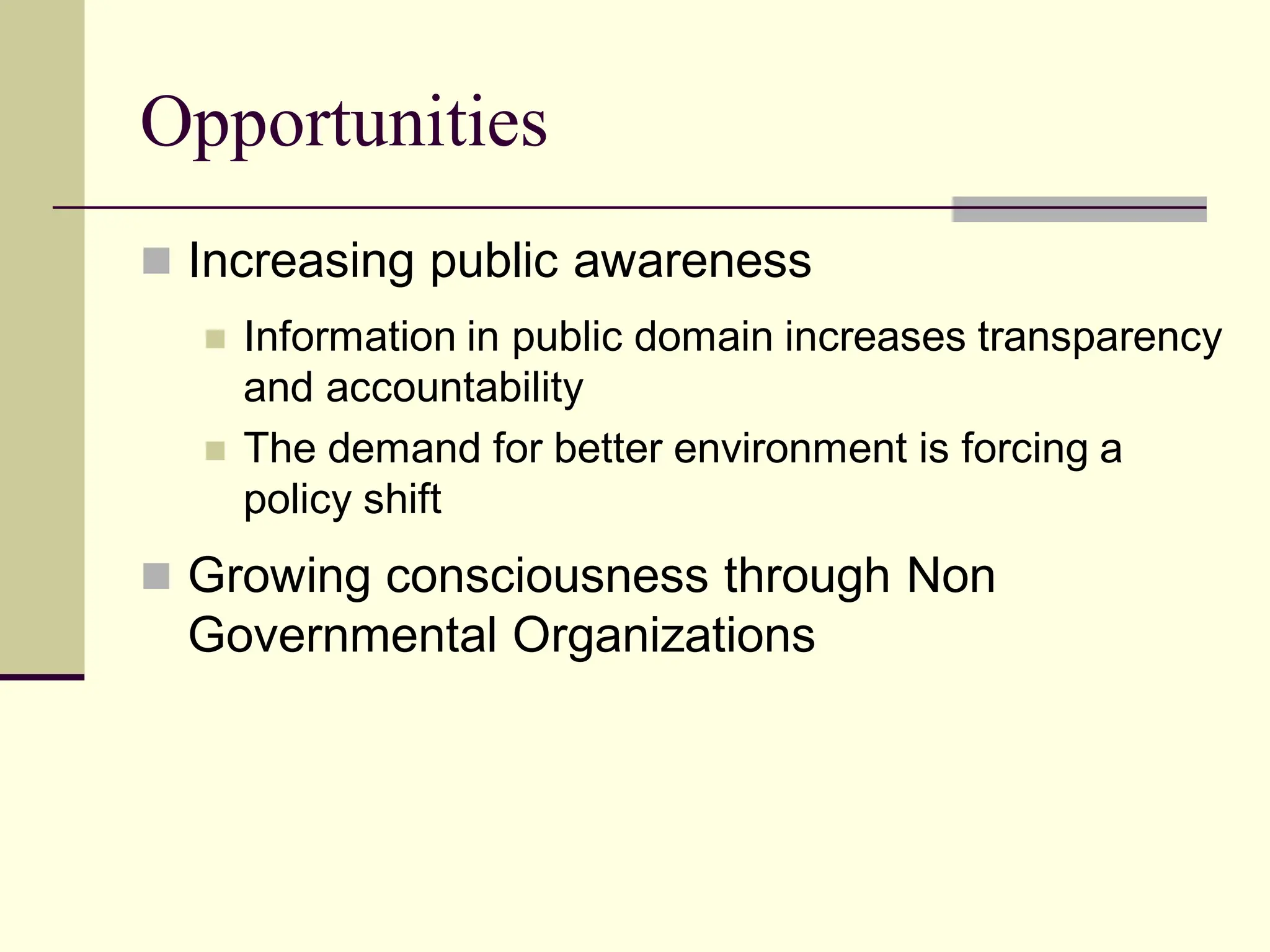 Opportunities
 Increasing public awareness
 Information in public domain increases transparency
and accountability
 The demand for better environment is forcing a
policy shift
 Growing consciousness through Non
Governmental Organizations
 