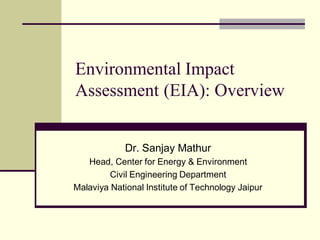 Environmental Impact
Assessment (EIA): Overview
Dr. Sanjay Mathur
Head, Center for Energy & Environment
Civil Engineering Department
Malaviya National Institute of Technology Jaipur
 