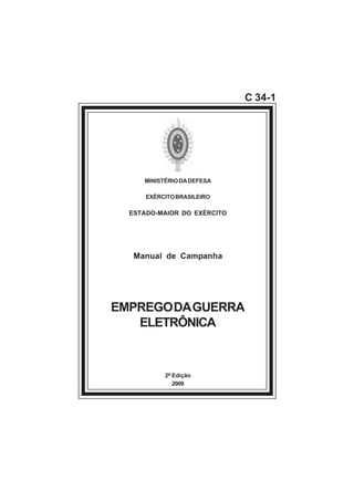 C 34-1
MINISTÉRIODADEFESA
EXÉRCITOBRASILEIRO
ESTADO-MAIOR DO EXÉRCITO
Manual de Campanha
EMPREGODAGUERRA
ELETRÔNICA
2ª Edição
2009
 