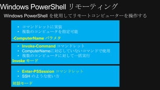 &bull; コマンドレットに実装
 &bull; 複数のコンピュータを指定可能
-ComputerName パラメタ
   &bull; Invoke-Command コマンドレット
   &bull; ComputerNameに対応していないコマンドで使用
   &bull; 複数のコンピュータに対して一括実行
Invoke モード

 &bull; Enter-PSSession コマンドレット
 &bull; SSH のような使い方
対話モード
 