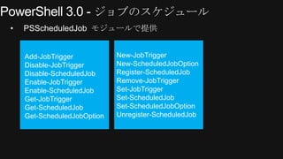 &bull;   PSScheduledJob モジュールで提供


    Add-JobTrigger           New-JobTrigger
    Disable-JobTrigger       New-ScheduledJobOption
    Disable-ScheduledJob     Register-ScheduledJob
    Enable-JobTrigger        Remove-JobTrigger
    Enable-ScheduledJob      Set-JobTrigger
    Get-JobTrigger           Set-ScheduledJob
    Get-ScheduledJob         Set-ScheduledJobOption
    Get-ScheduledJobOption   Unregister-ScheduledJob
 