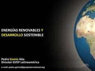 ENERGÍAS RENOVABLES Y DESARROLLO SOSTENIBLE Pedro Gamio Aita Director GVEP Latinoamérica e-mail: pedro.gamio@gvepinternational.org  