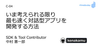 #linedevday
いま考えられる限り
最も速く対話型アプリを
開発する⽅法
kenakamu
C-04
SDK & Tool Contributor
中村 憲⼀郎
 